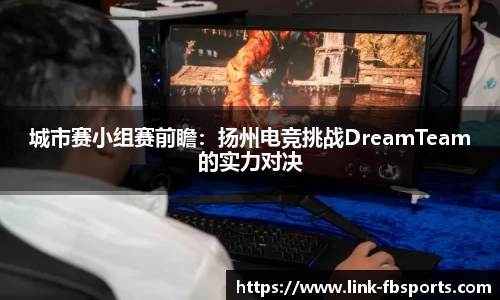 城市赛小组赛前瞻：扬州电竞挑战DreamTeam的实力对决