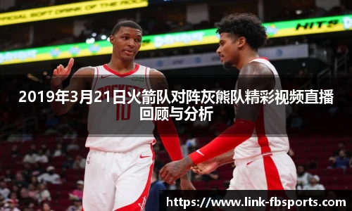 2019年3月21日火箭队对阵灰熊队精彩视频直播回顾与分析